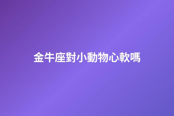 金牛座對小動物心軟嗎-第1張-星座運勢-玄機(jī)派