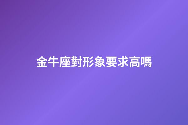 金牛座對形象要求高嗎-第1張-星座運勢-玄機派