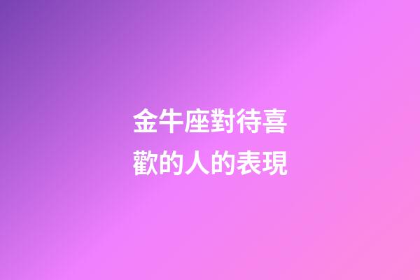 金牛座對待喜歡的人的表現-第1張-星座運勢-玄機派
