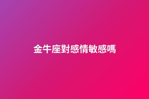 金牛座對感情敏感嗎-第1張-星座運勢-玄機派