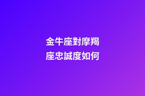金牛座對摩羯座忠誠度如何-第1張-星座運勢-玄機派
