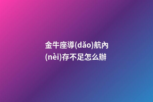 金牛座導(dǎo)航內(nèi)存不足怎么辦-第1張-星座運(yùn)勢(shì)-玄機(jī)派