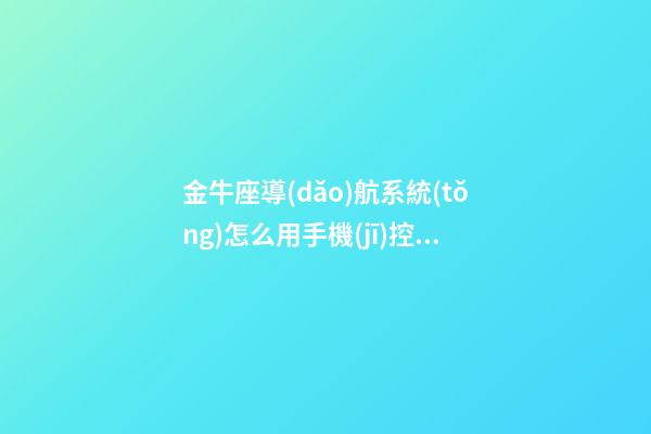 金牛座導(dǎo)航系統(tǒng)怎么用手機(jī)控制-第1張-星座運(yùn)勢(shì)-玄機(jī)派