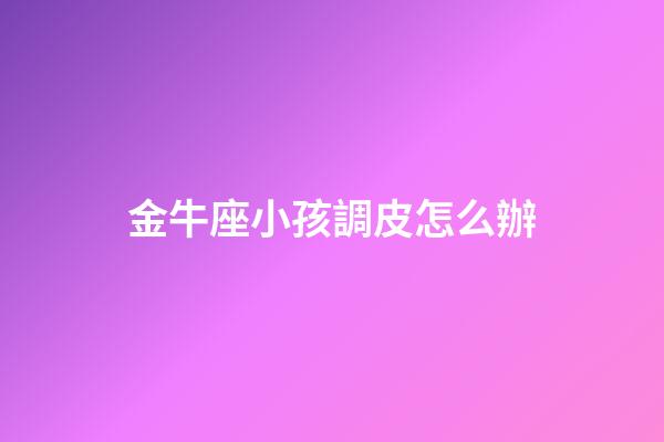 金牛座小孩調皮怎么辦-第1張-星座運勢-玄機派