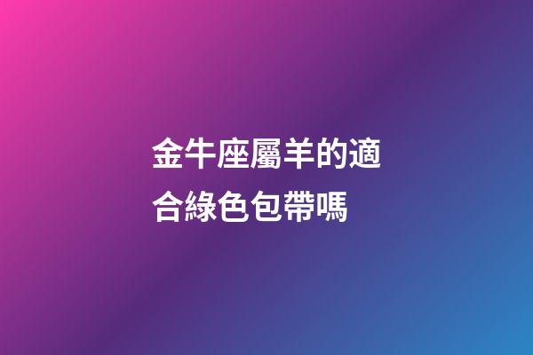 金牛座屬羊的適合綠色包帶嗎-第1張-星座運勢-玄機派