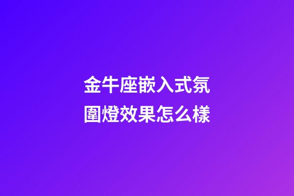 金牛座嵌入式氛圍燈效果怎么樣-第1張-星座運勢-玄機派