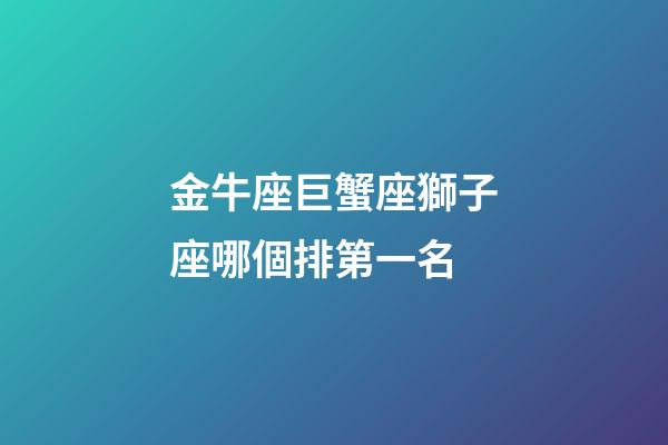 金牛座巨蟹座獅子座哪個排第一名-第1張-星座運勢-玄機派