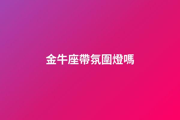 金牛座帶氛圍燈嗎-第1張-星座運勢-玄機派