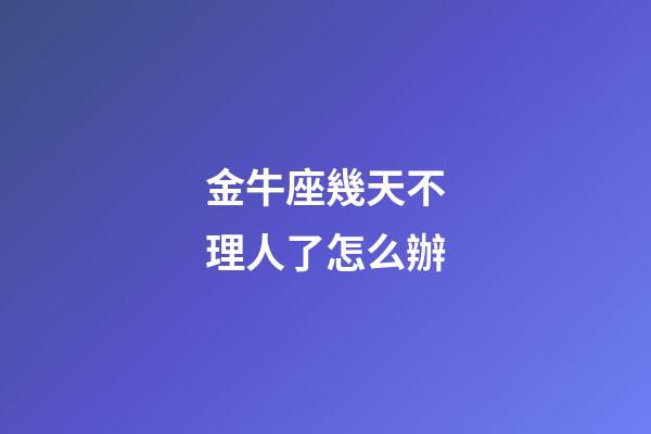 金牛座幾天不理人了怎么辦-第1張-星座運(yùn)勢(shì)-玄機(jī)派