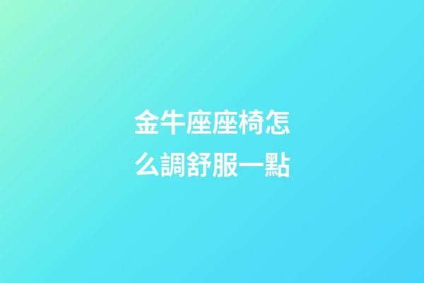 金牛座座椅怎么調舒服一點-第1張-星座運勢-玄機派
