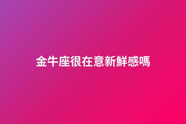 金牛座很在意新鮮感嗎-第1張-星座運勢-玄機派