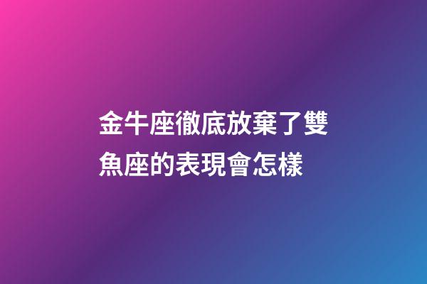 金牛座徹底放棄了雙魚座的表現會怎樣-第1張-星座運勢-玄機派