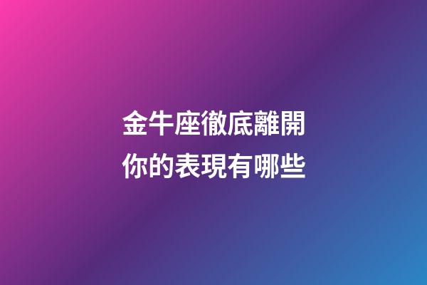 金牛座徹底離開你的表現有哪些-第1張-星座運勢-玄機派