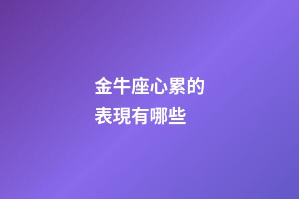 金牛座心累的表現有哪些-第1張-星座運勢-玄機派