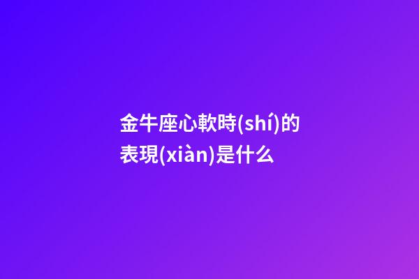 金牛座心軟時(shí)的表現(xiàn)是什么-第1張-星座運(yùn)勢(shì)-玄機(jī)派