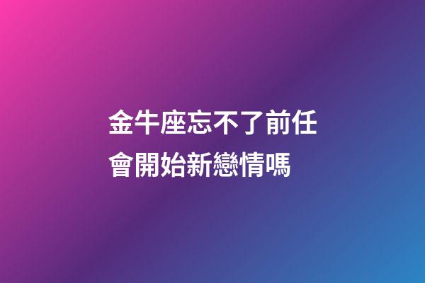 金牛座忘不了前任會開始新戀情嗎-第1張-星座運勢-玄機派