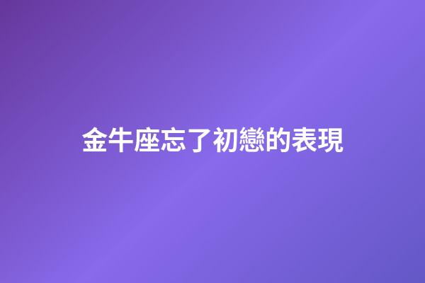 金牛座忘了初戀的表現-第1張-星座運勢-玄機派