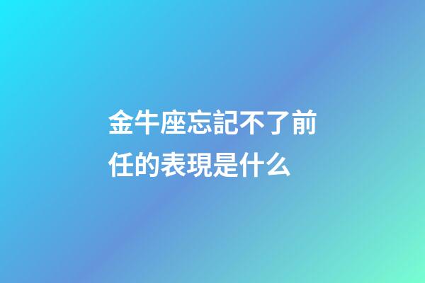 金牛座忘記不了前任的表現是什么-第1張-星座運勢-玄機派