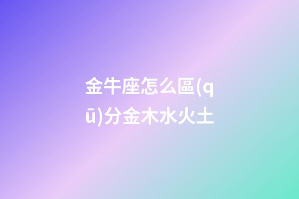 金牛座怎么區(qū)分金木水火土