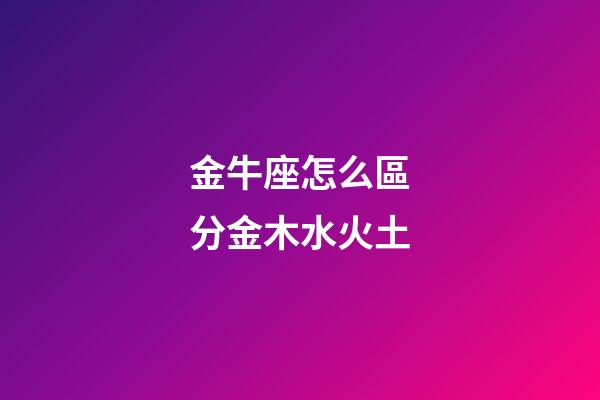 金牛座怎么區分金木水火土-第1張-星座運勢-玄機派