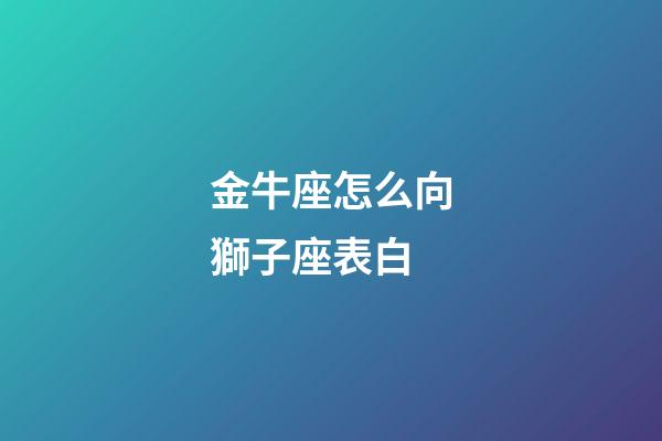 金牛座怎么向獅子座表白-第1張-星座運勢-玄機派