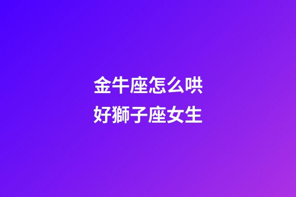金牛座怎么哄好獅子座女生-第1張-星座運勢-玄機派