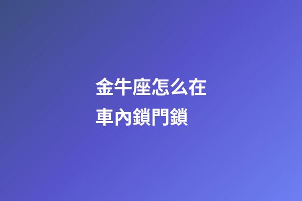 金牛座怎么在車內鎖門鎖-第1張-星座運勢-玄機派