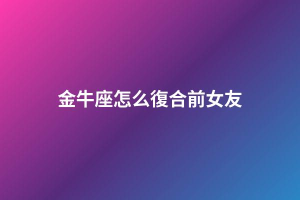 金牛座怎么復合前女友-第1張-星座運勢-玄機派