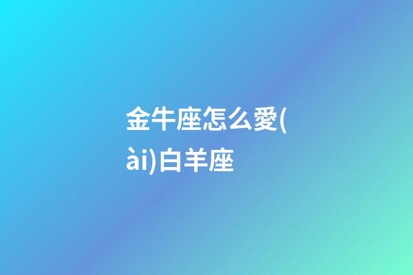金牛座怎么愛(ài)白羊座-第1張-星座運(yùn)勢(shì)-玄機(jī)派