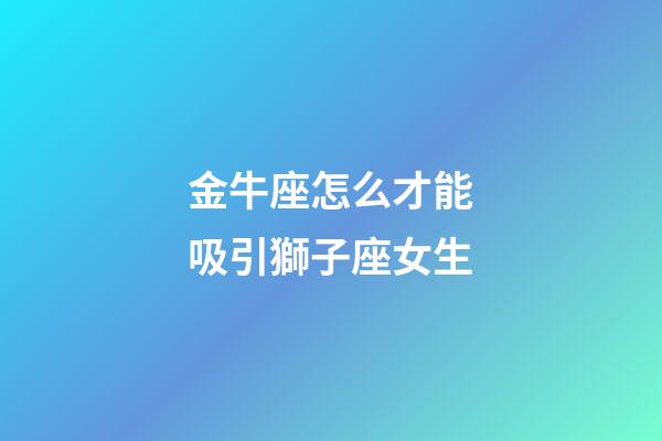 金牛座怎么才能吸引獅子座女生-第1張-星座運(yùn)勢(shì)-玄機(jī)派