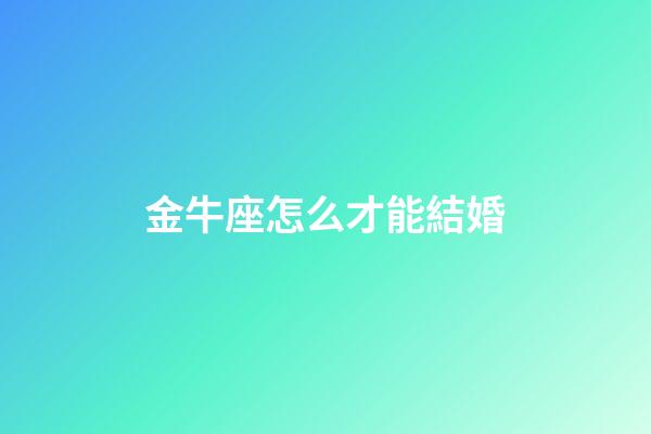 金牛座怎么才能結婚-第1張-星座運勢-玄機派