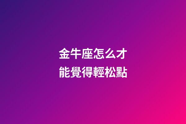 金牛座怎么才能覺得輕松點-第1張-星座運勢-玄機派