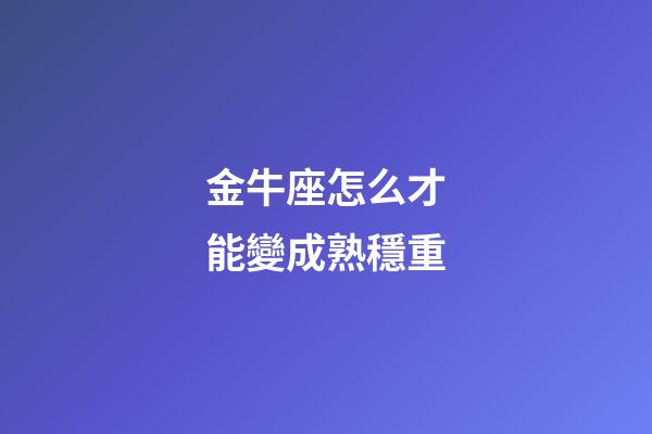金牛座怎么才能變成熟穩重-第1張-星座運勢-玄機派