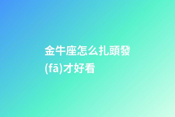 金牛座怎么扎頭發(fā)才好看-第1張-星座運勢-玄機派