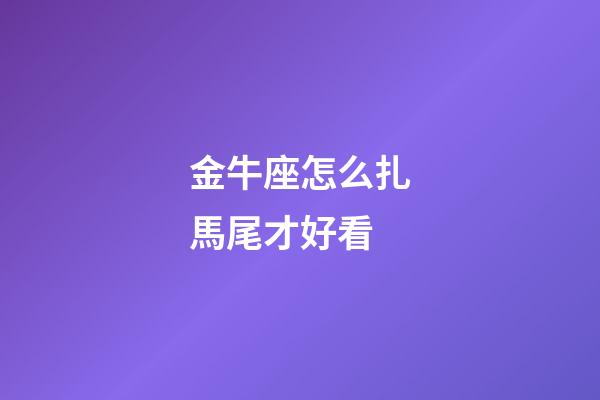 金牛座怎么扎馬尾才好看-第1張-星座運勢-玄機派