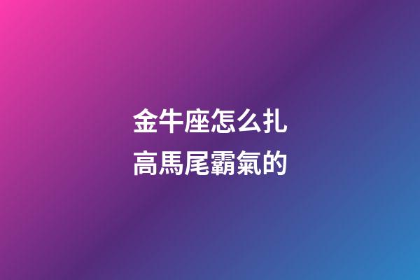 金牛座怎么扎高馬尾霸氣的-第1張-星座運勢-玄機派