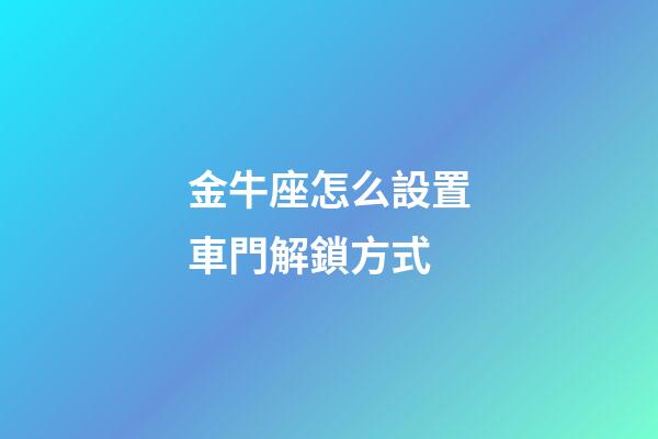 金牛座怎么設置車門解鎖方式-第1張-星座運勢-玄機派