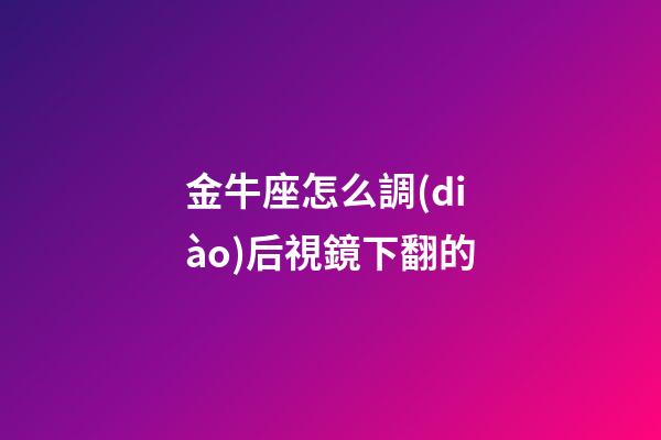 金牛座怎么調(diào)后視鏡下翻的