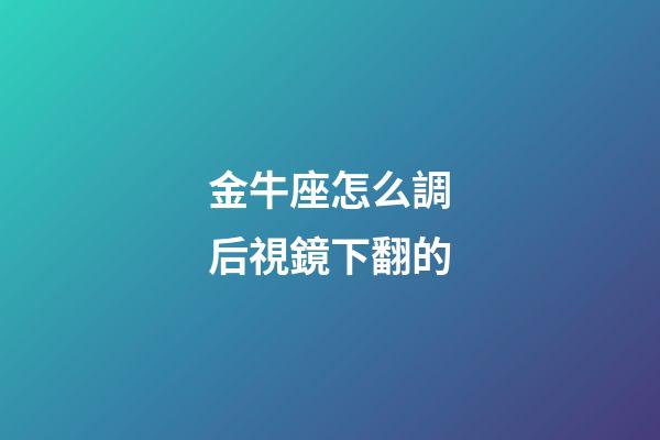 金牛座怎么調后視鏡下翻的-第1張-星座運勢-玄機派