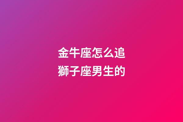 金牛座怎么追獅子座男生的-第1張-星座運勢-玄機派