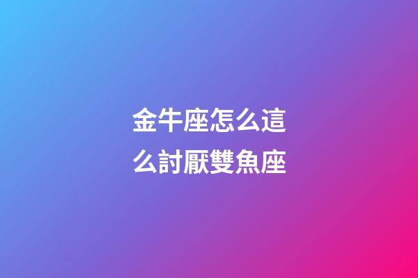 金牛座怎么這么討厭雙魚座-第1張-星座運(yùn)勢-玄機(jī)派