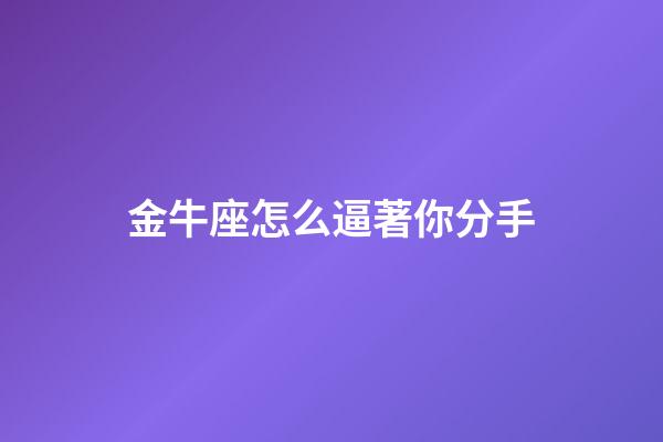 金牛座怎么逼著你分手-第1張-星座運勢-玄機派
