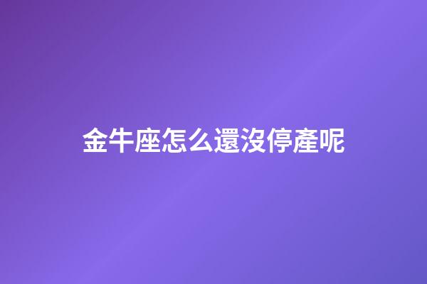 金牛座怎么還沒停產呢-第1張-星座運勢-玄機派