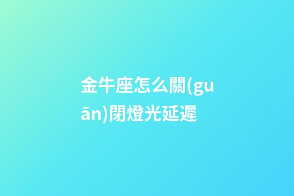金牛座怎么關(guān)閉燈光延遲-第1張-星座運(yùn)勢-玄機(jī)派