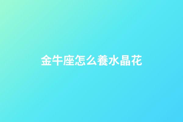 金牛座怎么養水晶花-第1張-星座運勢-玄機派