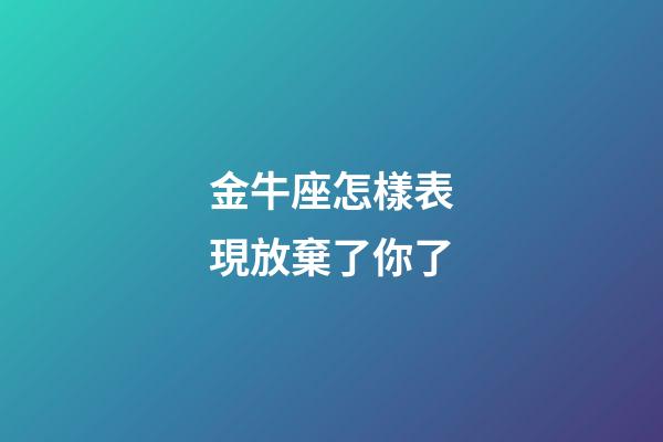 金牛座怎樣表現放棄了你了-第1張-星座運勢-玄機派