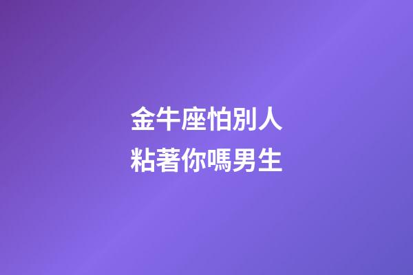 金牛座怕別人粘著你嗎男生-第1張-星座運勢-玄機派