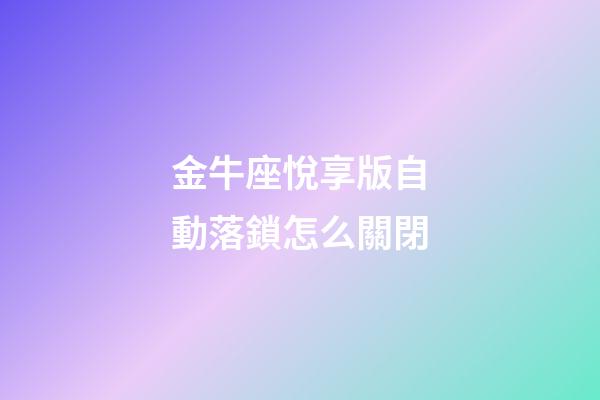金牛座悅享版自動落鎖怎么關閉-第1張-星座運勢-玄機派