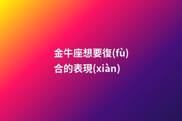 金牛座想要復(fù)合的表現(xiàn)-第1張-星座運(yùn)勢-玄機(jī)派