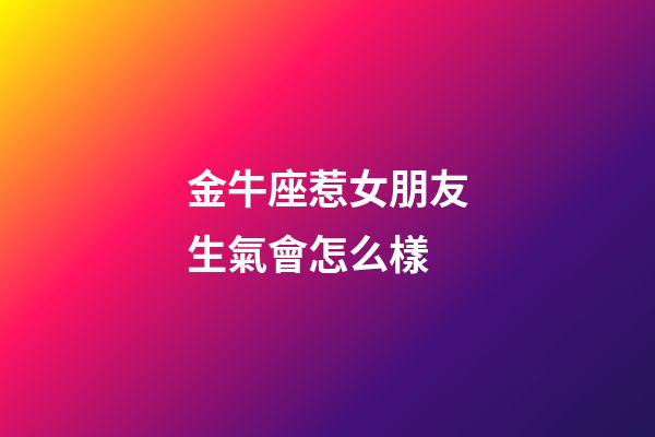 金牛座惹女朋友生氣會怎么樣-第1張-星座運勢-玄機派